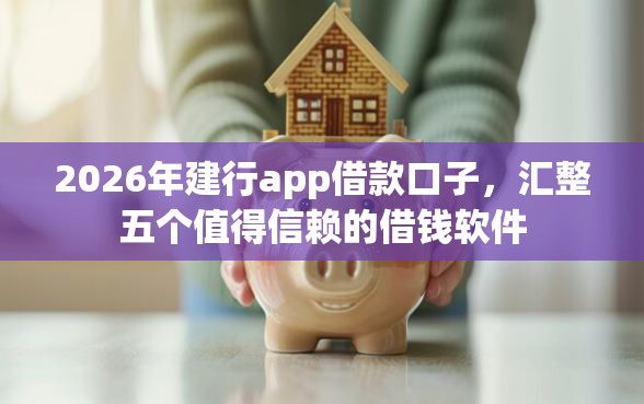 2026年建行app借款口子，汇整五个值得信赖的借钱软件