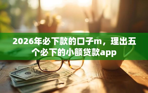 2026年必下款的口子m，理出五个必下的小额贷款app