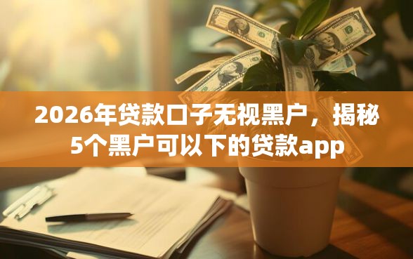 2026年贷款口子无视黑户,揭秘5个黑户可以下的贷款app 2026年贷款口子无视黑户,揭秘5个黑户可以下的贷款app