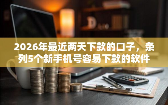 2026年最近两天下款的口子,条列5个新手机号容易下款的软件 2026年最近两天下款的口子,条列5个新手机号容易下款的软件