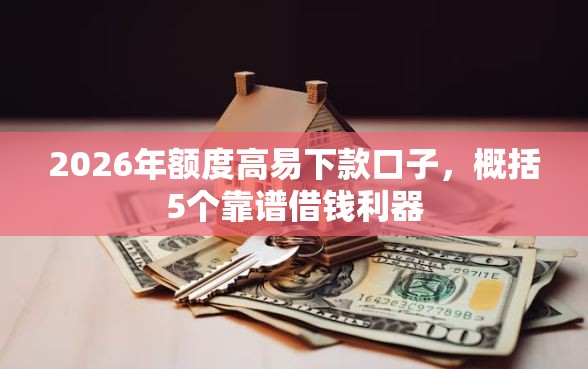 2026年额度高易下款口子，概括5个靠谱借钱利器