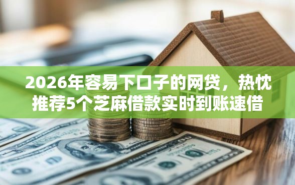 2026年容易下口子的网贷，热忱推荐5个芝麻借款实时到账速借平台