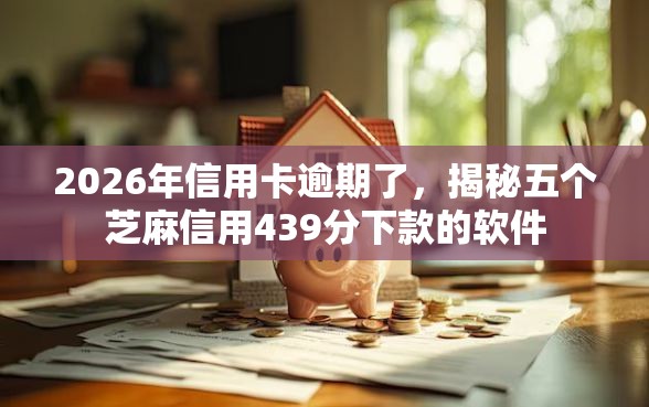 2026年信用卡逾期了，揭秘五个芝麻信用439分下款的软件