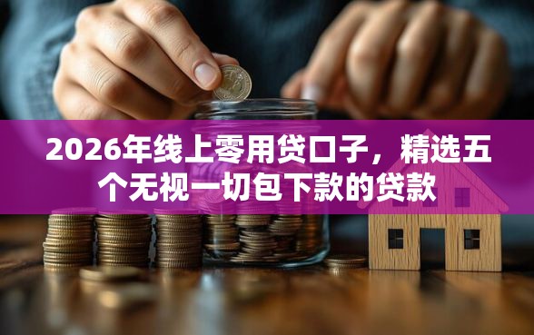 2026年线上零用贷口子，精选五个无视一切包下款的贷款