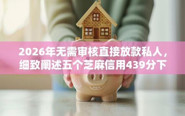 2026年无需审核直接放款私人，细致阐述五个芝麻信用439分下款的口子