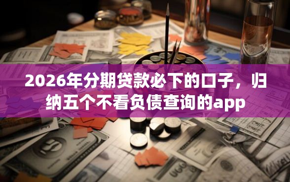2026年分期贷款必下的口子，归纳五个不看负债查询的app