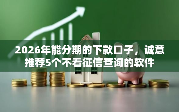 2026年能分期的下款口子，诚意推荐5个不看征信查询的软件