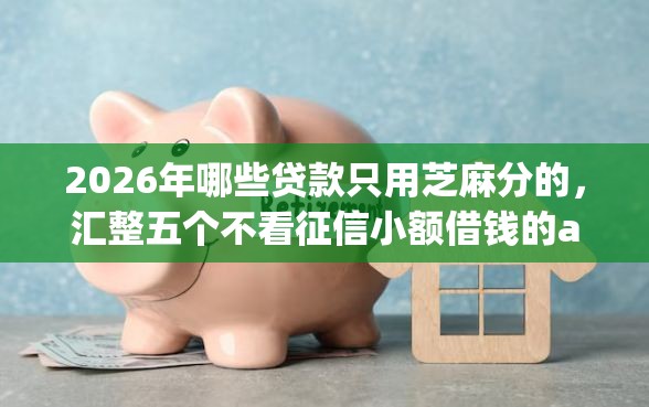 2026年哪些贷款只用芝麻分的，汇整五个不看征信小额借钱的app