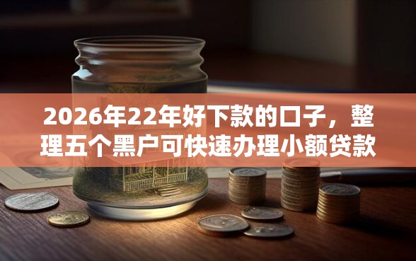 2026年22年好下款的口子，整理五个黑户可快速办理小额贷款业务的口子