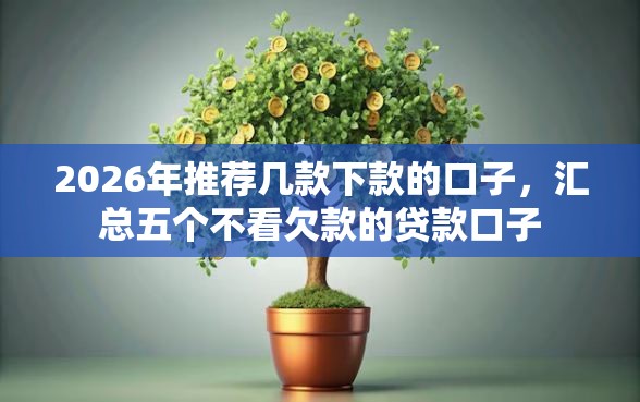 2026年推荐几款下款的口子，汇总五个不看欠款的贷款口子