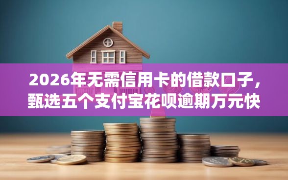 2026年无需信用卡的借款口子，甄选五个支付宝花呗逾期万元快速贷款app