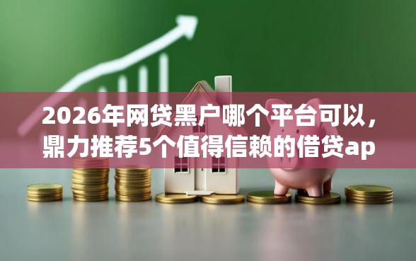 2026年网贷黑户哪个平台可以，鼎力推荐5个值得信赖的借贷app