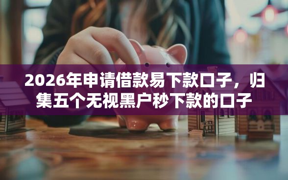 2026年申请借款易下款口子，归集五个无视黑户秒下款的口子