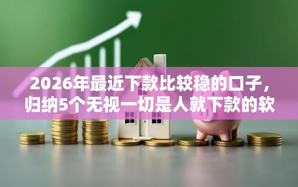 2026年最近下款比较稳的口子，归纳5个无视一切是人就下款的软件