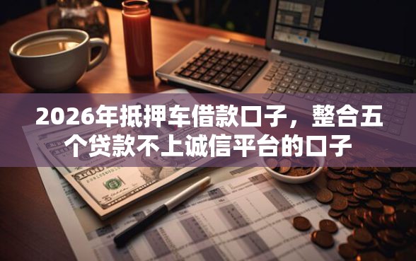 2026年抵押车借款口子，整合五个贷款不上诚信平台的口子