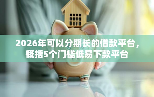 2026年可以分期长的借款平台，概括5个门槛低易下款平台