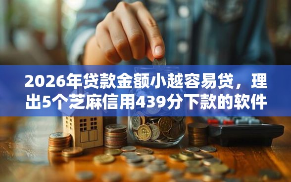 2026年贷款金额小越容易贷，理出5个芝麻信用439分下款的软件
