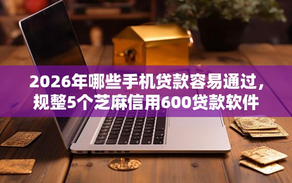 2026年哪些手机贷款容易通过，规整5个芝麻信用600贷款软件