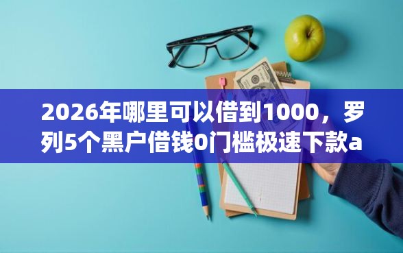 2026年哪里可以借到1000，罗列5个黑户借钱0门槛极速下款app