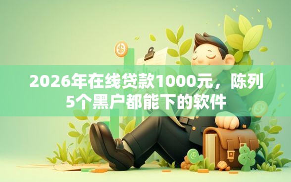 2026年在线贷款1000元，陈列5个黑户都能下的软件