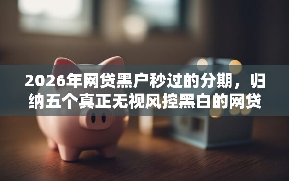 2026年网贷黑户秒过的分期，归纳五个真正无视风控黑白的网贷平台
