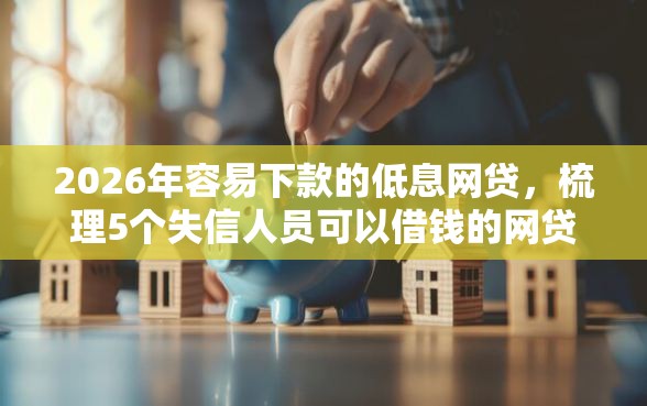 2026年容易下款的低息网贷，梳理5个失信人员可以借钱的网贷软件