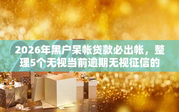 2026年黑户呆帐贷款必出帐，整理5个无视当前逾期无视征信的借款口子