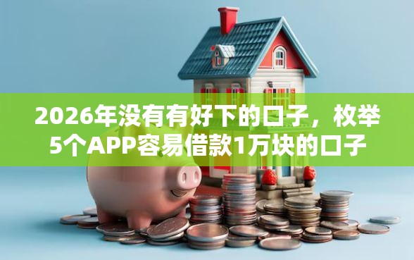2026年没有有好下的口子，枚举5个APP容易借款1万块的口子