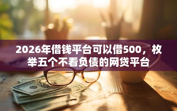 2026年借钱平台可以借500,枚举五个不看负债的网贷平台 2026年借钱平台可以借500,枚举五个不看负债的网贷平台