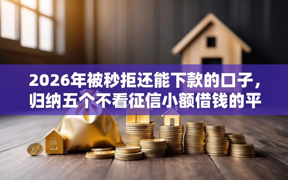 2026年被秒拒还能下款的口子，归纳五个不看征信小额借钱的平台