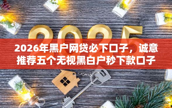 2026年黑户网贷必下口子，诚意推荐五个无视黑白户秒下款口子软件