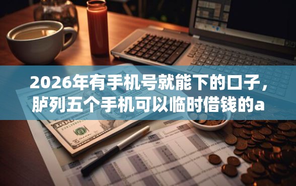 2026年有手机号就能下的口子，胪列五个手机可以临时借钱的app