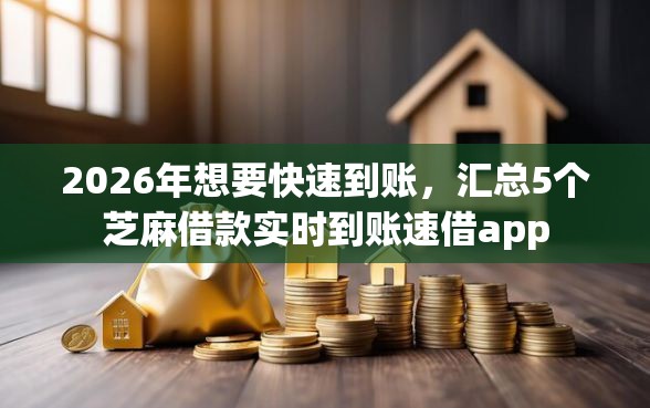 2026年想要快速到账，汇总5个芝麻借款实时到账速借app