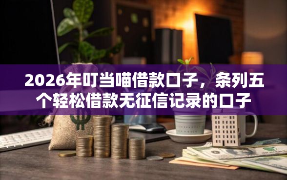 2026年叮当喵借款口子，条列五个轻松借款无征信记录的口子