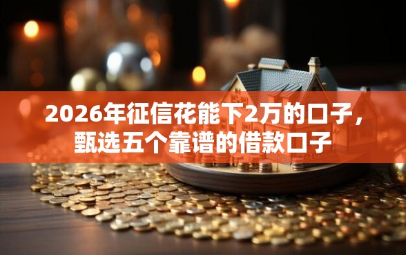 2026年征信花能下2万的口子，甄选五个靠谱的借款口子