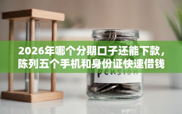 2026年哪个分期口子还能下款，陈列五个手机和身份证快速借钱口子