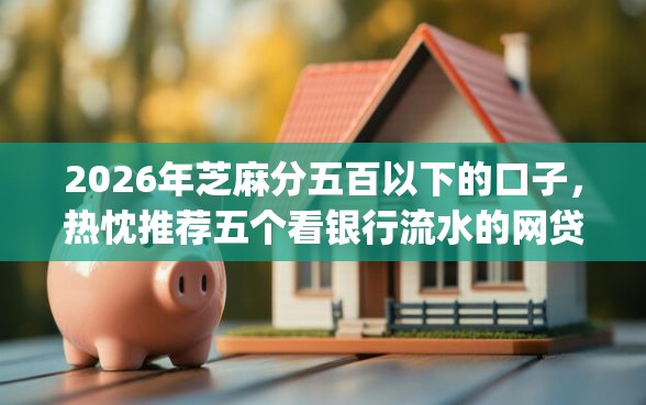 2026年芝麻分五百以下的口子，热忱推荐五个看银行流水的网贷app
