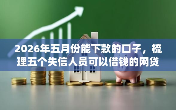2026年五月份能下款的口子，梳理五个失信人员可以借钱的网贷app