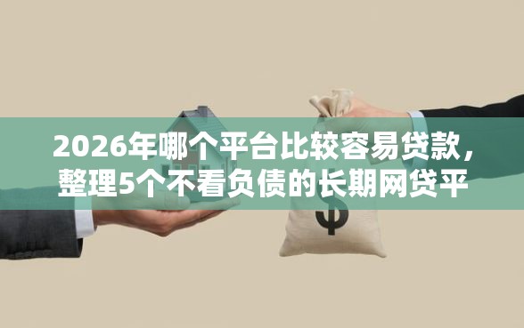 2026年哪个平台比较容易贷款，整理5个不看负债的长期网贷平台