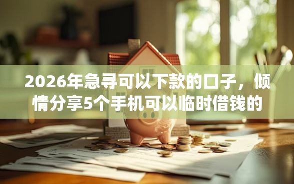 2026年急寻可以下款的口子，倾情分享5个手机可以临时借钱的app