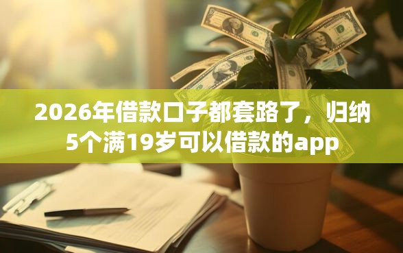 2026年借款口子都套路了，归纳5个满19岁可以借款的app