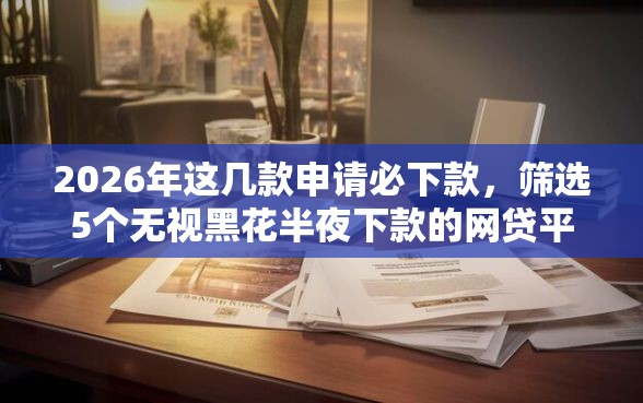 2026年这几款申请必下款，筛选5个无视黑花半夜下款的网贷平台