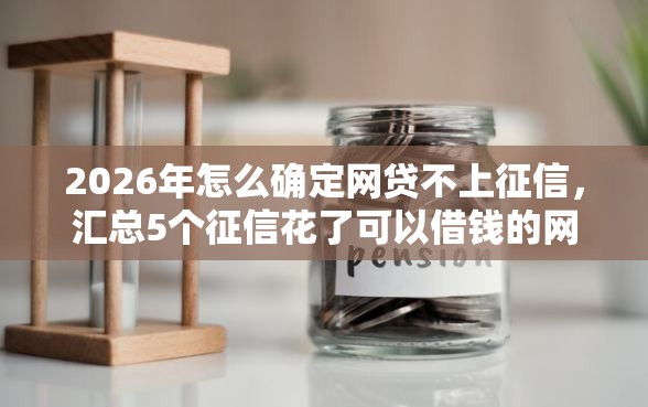 2026年怎么确定网贷不上征信，汇总5个征信花了可以借钱的网贷软件