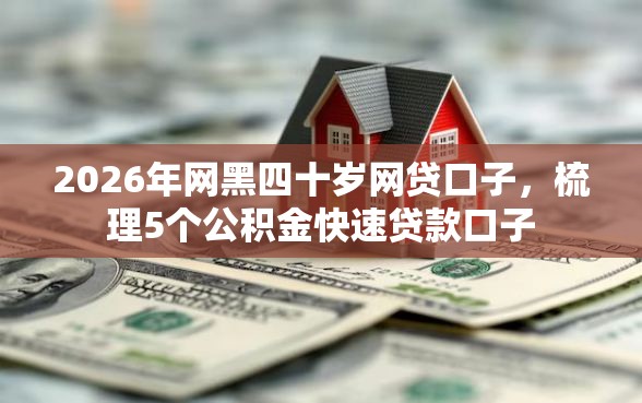2026年网黑四十岁网贷口子，梳理5个公积金快速贷款口子