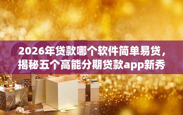 2026年贷款哪个软件简单易贷，揭秘五个高能分期贷款app新秀