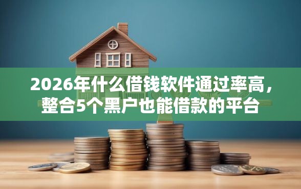 2026年什么借钱软件通过率高,整合5个黑户也能借款的平台 2026年什么借钱软件通过率高,整合5个黑户也能借款的平台