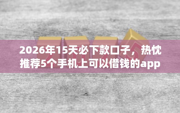 2026年15天必下款口子，热忱推荐5个手机上可以借钱的app