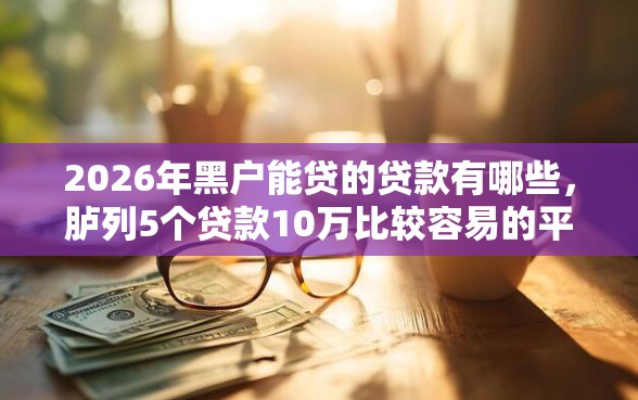 2026年黑户能贷的贷款有哪些，胪列5个贷款10万比较容易的平台