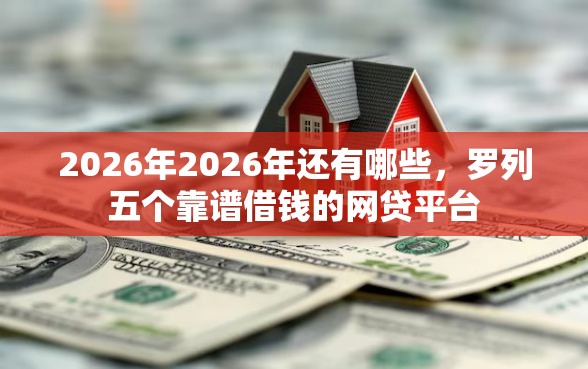 2026年2026年还有哪些，罗列五个靠谱借钱的网贷平台