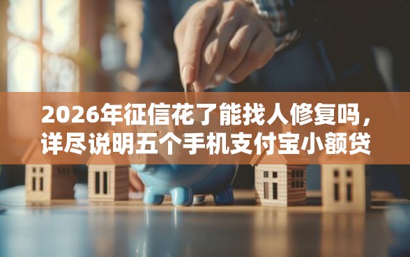 2026年征信花了能找人修复吗，详尽说明五个手机支付宝小额贷款的平台